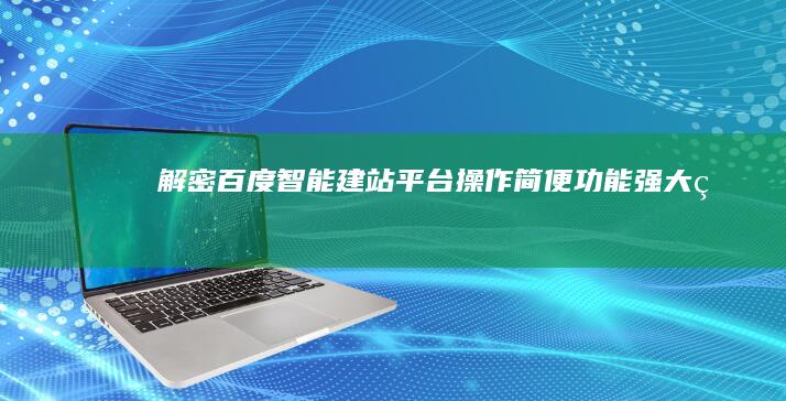 “解密百度智能建站平台：操作简便、功能强大的AI建站工具”