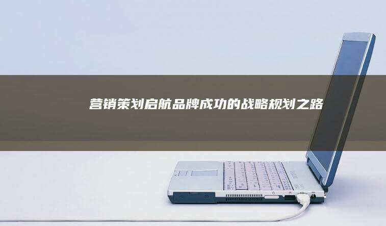 营销策划：启航品牌成功的战略规划之路