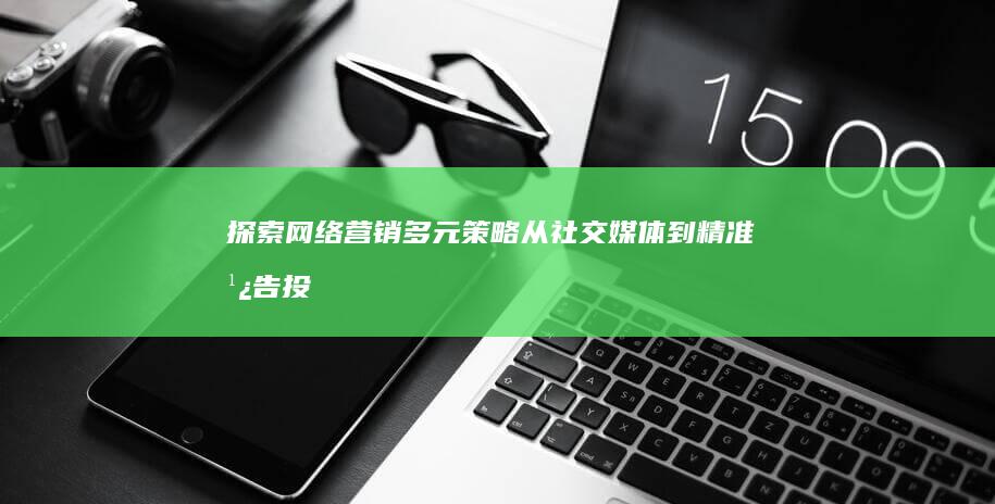 探索网络营销多元策略：从社交媒体到精准广告投放