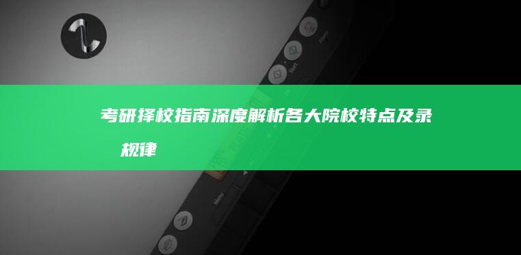 考研择校指南：深度解析各大院校特点及录取规律